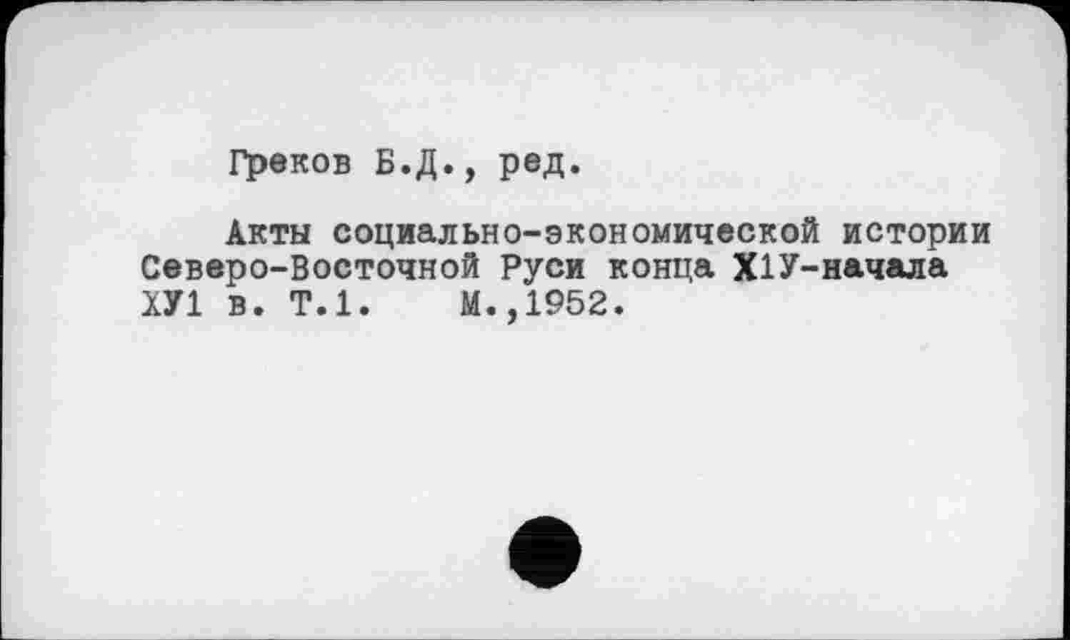 ﻿Греков Б.Д., ред.
Акты социально-экономической истории Северо-Восточной Руси конца Х1У-начала ХУ1 в. Т.1.	М.,1952.